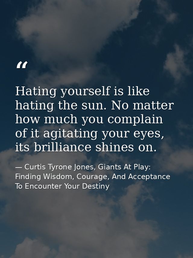 Hating yourself is like hating the sun. No matter how much you complain of it agitating your eyes, its brilliance shines — Curtis Tyrone Jones, Giants At Play: Finding Wisdom, Courage, And Acceptance To Encounter Your Destiny