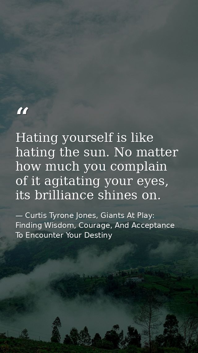 Hating yourself is like hating the sun. No matter how much you complain of it agitating your eyes, its brilliance shines — Curtis Tyrone Jones, Giants At Play: Finding Wisdom, Courage, And Acceptance To Encounter Your Destiny