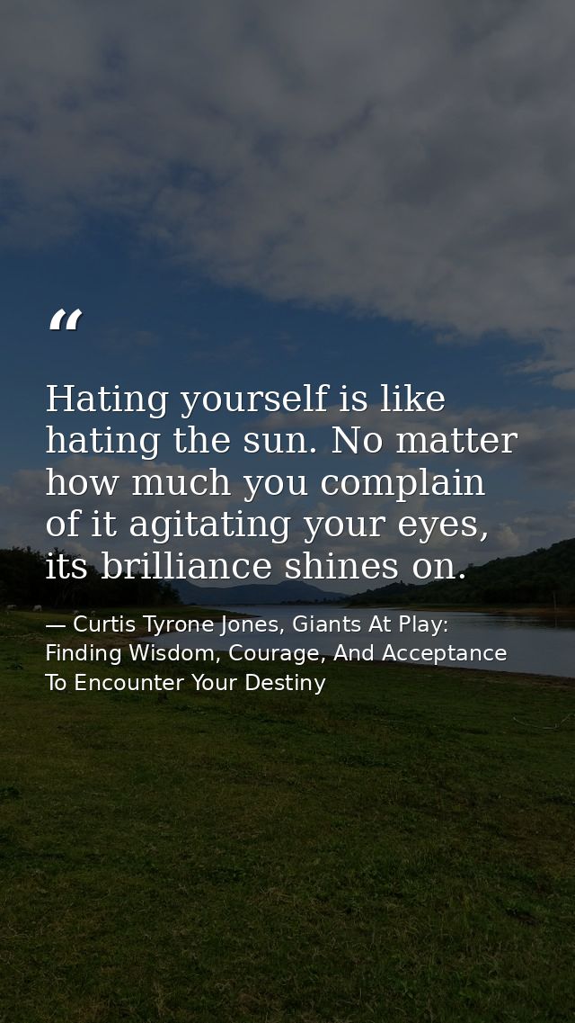 Hating yourself is like hating the sun. No matter how much you complain of it agitating your eyes, its brilliance shines — Curtis Tyrone Jones, Giants At Play: Finding Wisdom, Courage, And Acceptance To Encounter Your Destiny