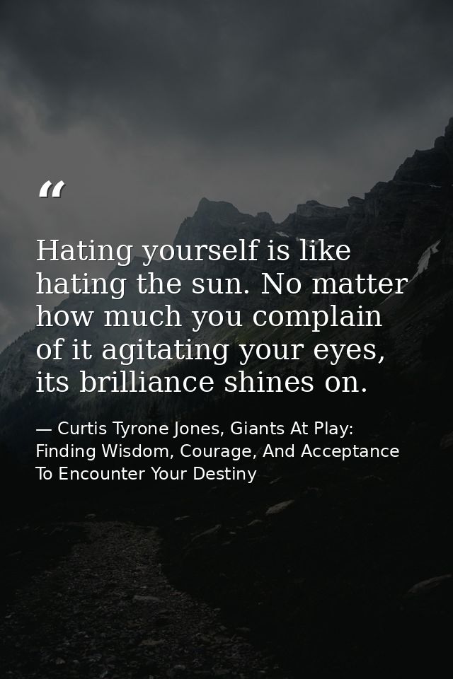 Hating yourself is like hating the sun. No matter how much you complain of it agitating your eyes, its brilliance shines — Curtis Tyrone Jones, Giants At Play: Finding Wisdom, Courage, And Acceptance To Encounter Your Destiny