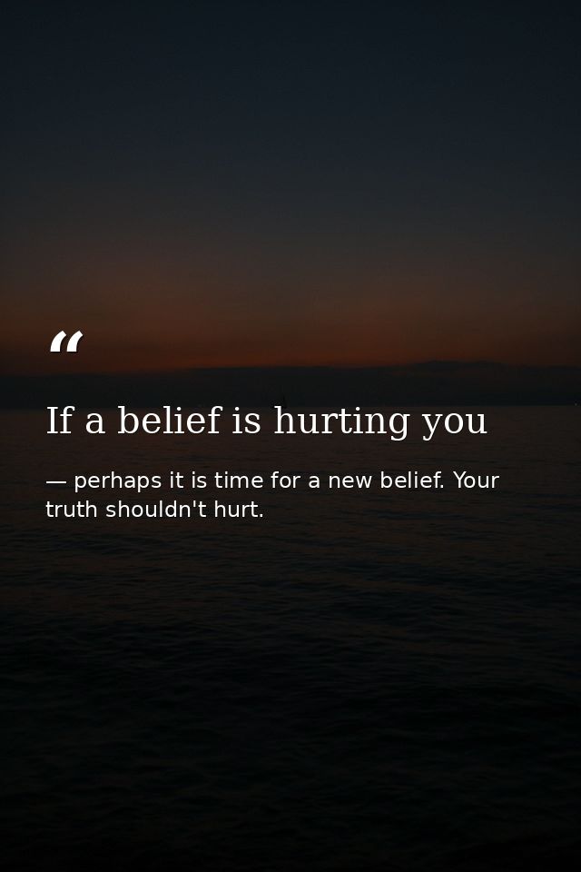 If a belief is hurting you — perhaps it is time for a new belief. Your truth shouldn't hurt.