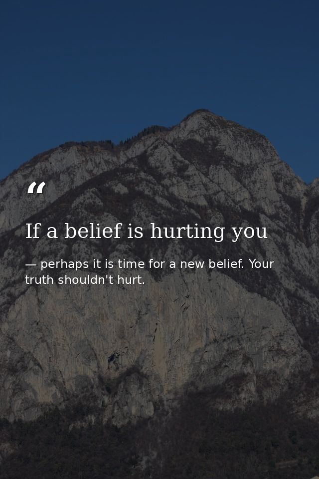 If a belief is hurting you — perhaps it is time for a new belief. Your truth shouldn't hurt.
