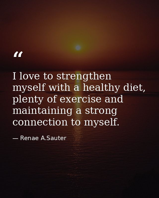 I love to strengthen myself with a healthy diet, plenty of exercise and maintaining a strong connection to myself. — Renae A.Sauter