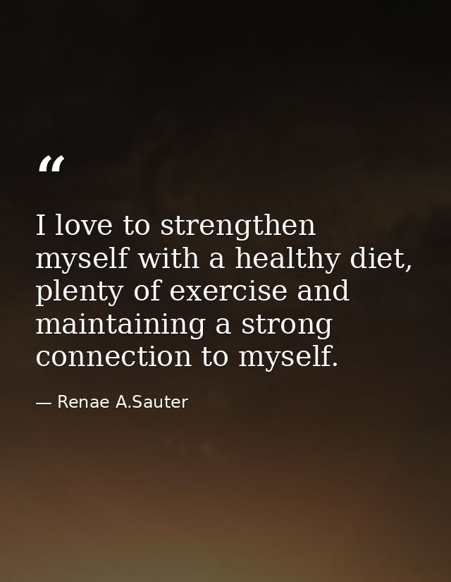 I love to strengthen myself with a healthy diet, plenty of exercise and maintaining a strong connection to myself. — Renae A.Sauter