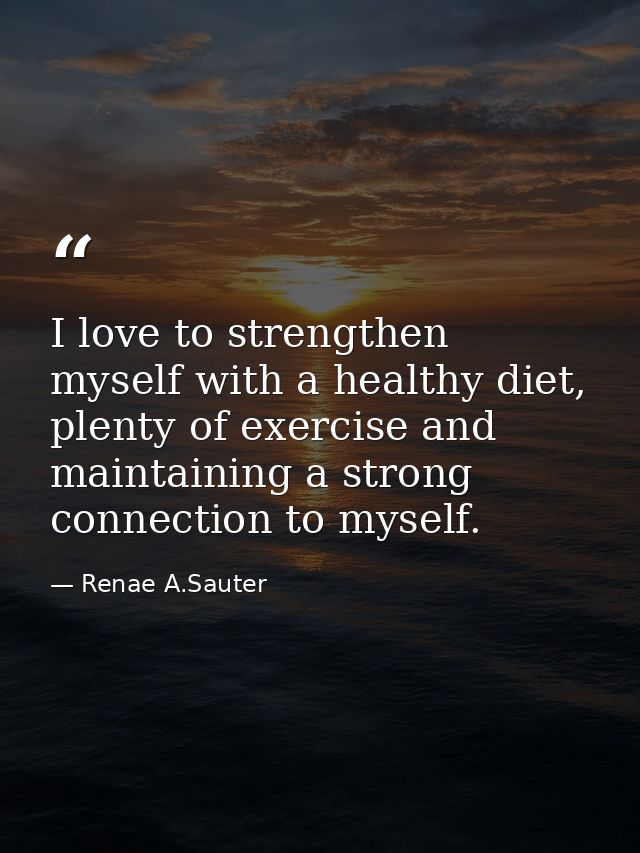 I love to strengthen myself with a healthy diet, plenty of exercise and maintaining a strong connection to myself. — Renae A.Sauter