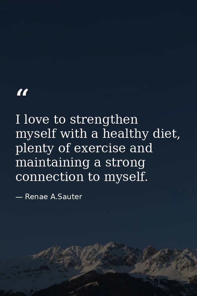 I love to strengthen myself with a healthy diet, plenty of exercise and maintaining a strong connection to myself. — Renae A.Sauter