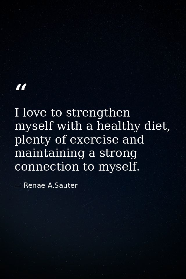 I love to strengthen myself with a healthy diet, plenty of exercise and maintaining a strong connection to myself. — Renae A.Sauter
