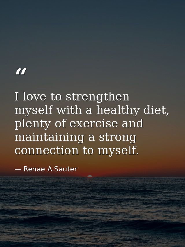 I love to strengthen myself with a healthy diet, plenty of exercise and maintaining a strong connection to myself. — Renae A.Sauter
