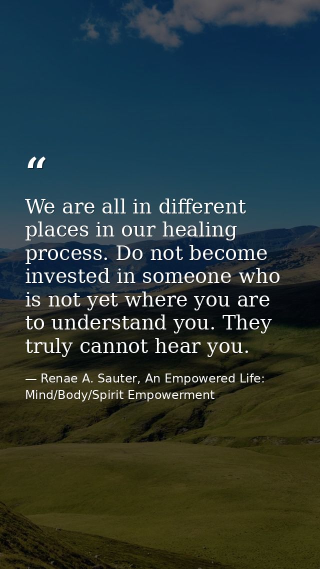 We are all in different places in our healing process. Do not become invested in someone who is not yet where you are to — Renae A. Sauter, An Empowered Life: Mind/Body/Spirit Empowerment