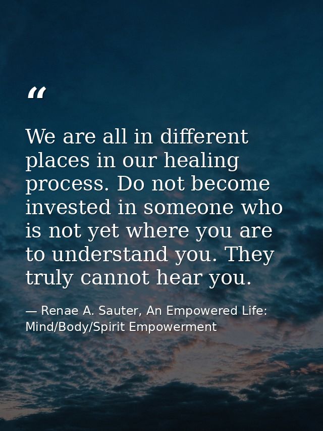 We are all in different places in our healing process. Do not become invested in someone who is not yet where you are to — Renae A. Sauter, An Empowered Life: Mind/Body/Spirit Empowerment