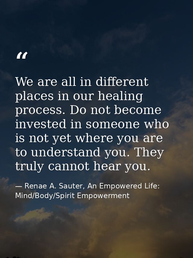 We are all in different places in our healing process. Do not become invested in someone who is not yet where you are to — Renae A. Sauter, An Empowered Life: Mind/Body/Spirit Empowerment