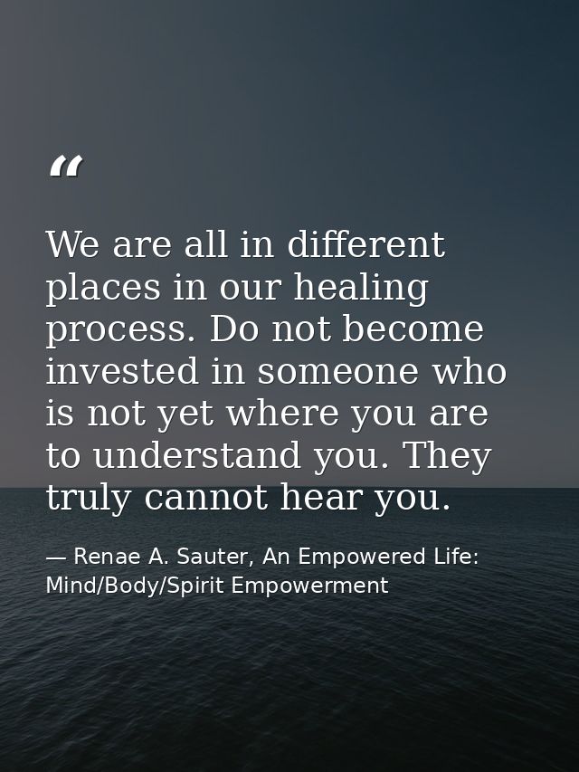 We are all in different places in our healing process. Do not become invested in someone who is not yet where you are to — Renae A. Sauter, An Empowered Life: Mind/Body/Spirit Empowerment