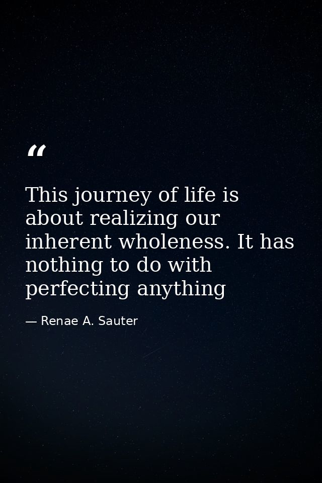 This journey of life is about realizing our inherent wholeness. It has nothing to do with perfecting anything — Renae A. Sauter