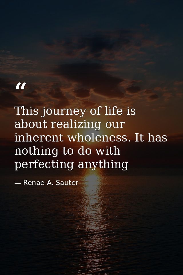 This journey of life is about realizing our inherent wholeness. It has nothing to do with perfecting anything — Renae A. Sauter
