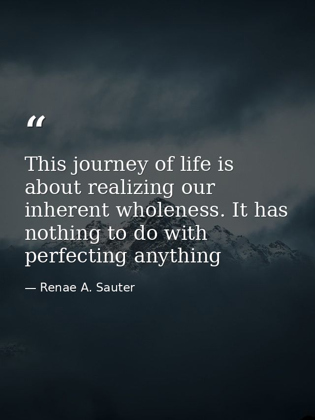 This journey of life is about realizing our inherent wholeness. It has nothing to do with perfecting anything — Renae A. Sauter