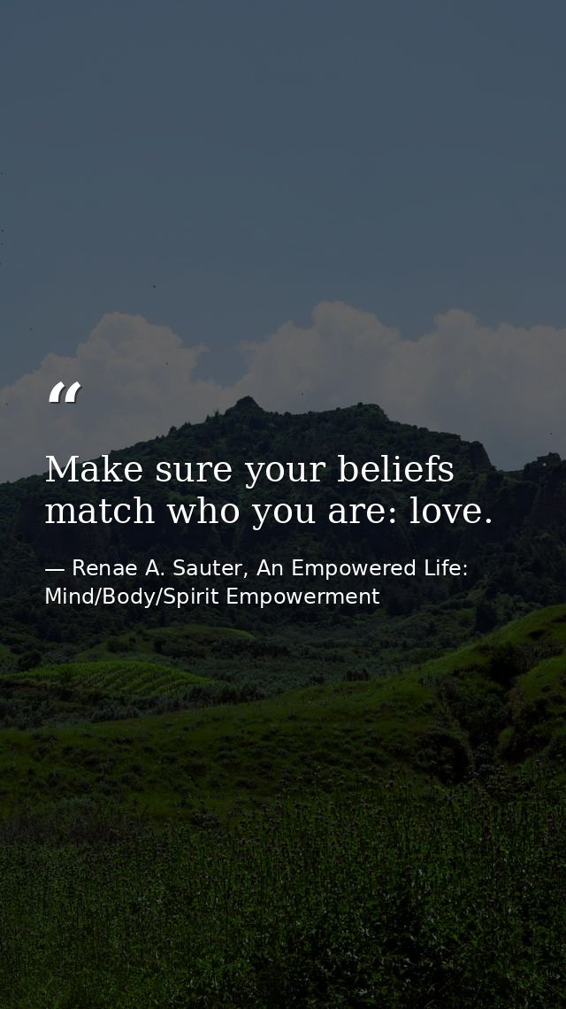 Make sure your beliefs match who you are: love. — Renae A. Sauter, An Empowered Life: Mind/Body/Spirit Empowerment