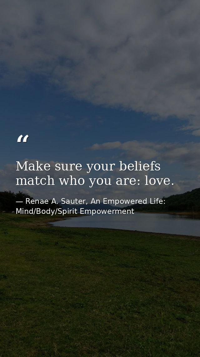 Make sure your beliefs match who you are: love. — Renae A. Sauter, An Empowered Life: Mind/Body/Spirit Empowerment