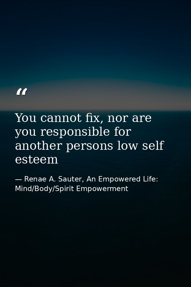 You cannot fix, nor are you responsible for another persons low self esteem — Renae A. Sauter, An Empowered Life: Mind/Body/Spirit Empowerment