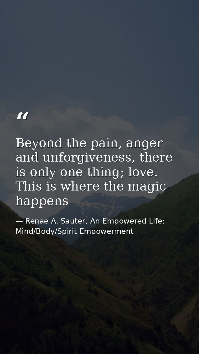 Beyond the pain, anger and unforgiveness, there is only one thing; love. This is where the magic happens — Renae A. Sauter, An Empowered Life: Mind/Body/Spirit Empowerment