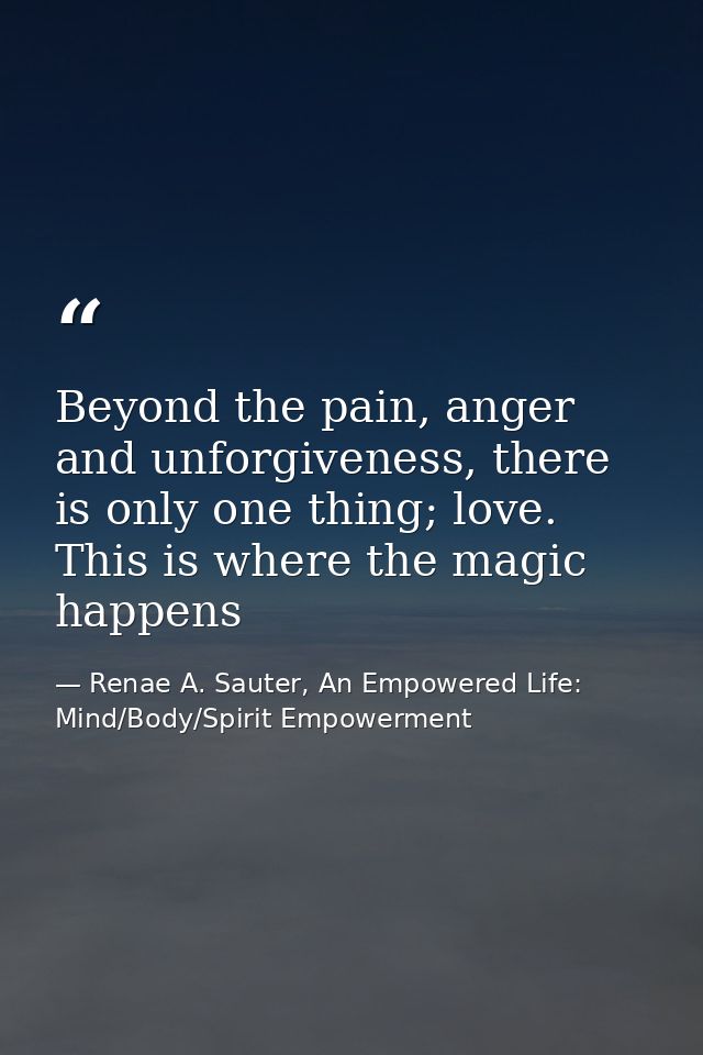 Beyond the pain, anger and unforgiveness, there is only one thing; love. This is where the magic happens — Renae A. Sauter, An Empowered Life: Mind/Body/Spirit Empowerment