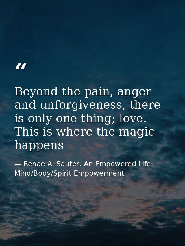 Beyond the pain, anger and unforgiveness, there is only one thing; love. This is where the magic happens — Renae A. Sauter, An Empowered Life: Mind/Body/Spirit Empowerment