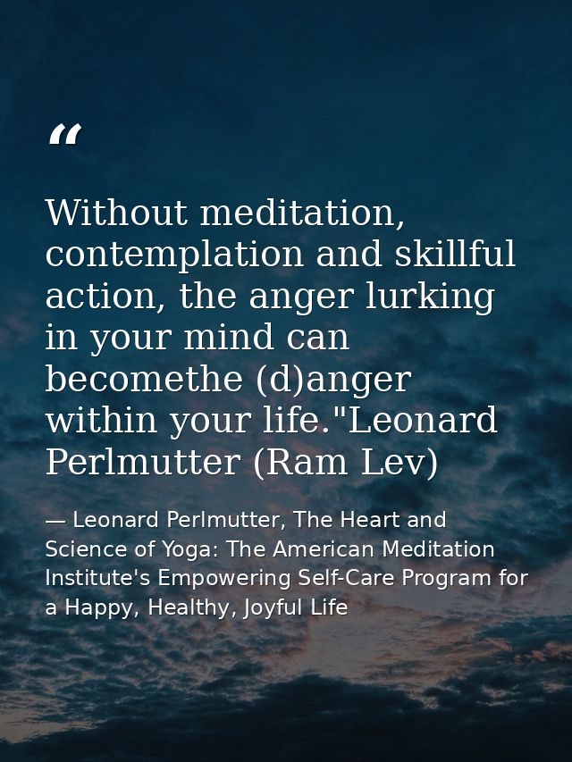 Without meditation, contemplation and skillful action, the anger lurking in your mind can becomethe (d)anger within your — Leonard Perlmutter, The Heart and Science of Yoga: The American Meditation Institute's Empowering Self-Care Program for a Happy, Healthy, Joyful Life