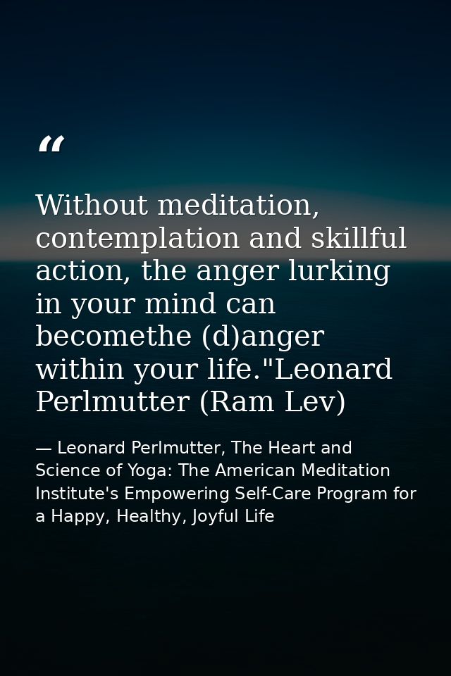 Without meditation, contemplation and skillful action, the anger lurking in your mind can becomethe (d)anger within your — Leonard Perlmutter, The Heart and Science of Yoga: The American Meditation Institute's Empowering Self-Care Program for a Happy, Healthy, Joyful Life