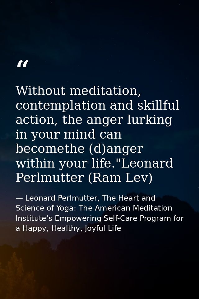 Without meditation, contemplation and skillful action, the anger lurking in your mind can becomethe (d)anger within your — Leonard Perlmutter, The Heart and Science of Yoga: The American Meditation Institute's Empowering Self-Care Program for a Happy, Healthy, Joyful Life