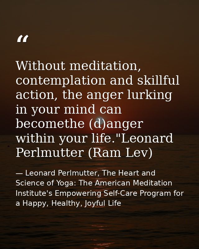 Without meditation, contemplation and skillful action, the anger lurking in your mind can becomethe (d)anger within your — Leonard Perlmutter, The Heart and Science of Yoga: The American Meditation Institute's Empowering Self-Care Program for a Happy, Healthy, Joyful Life