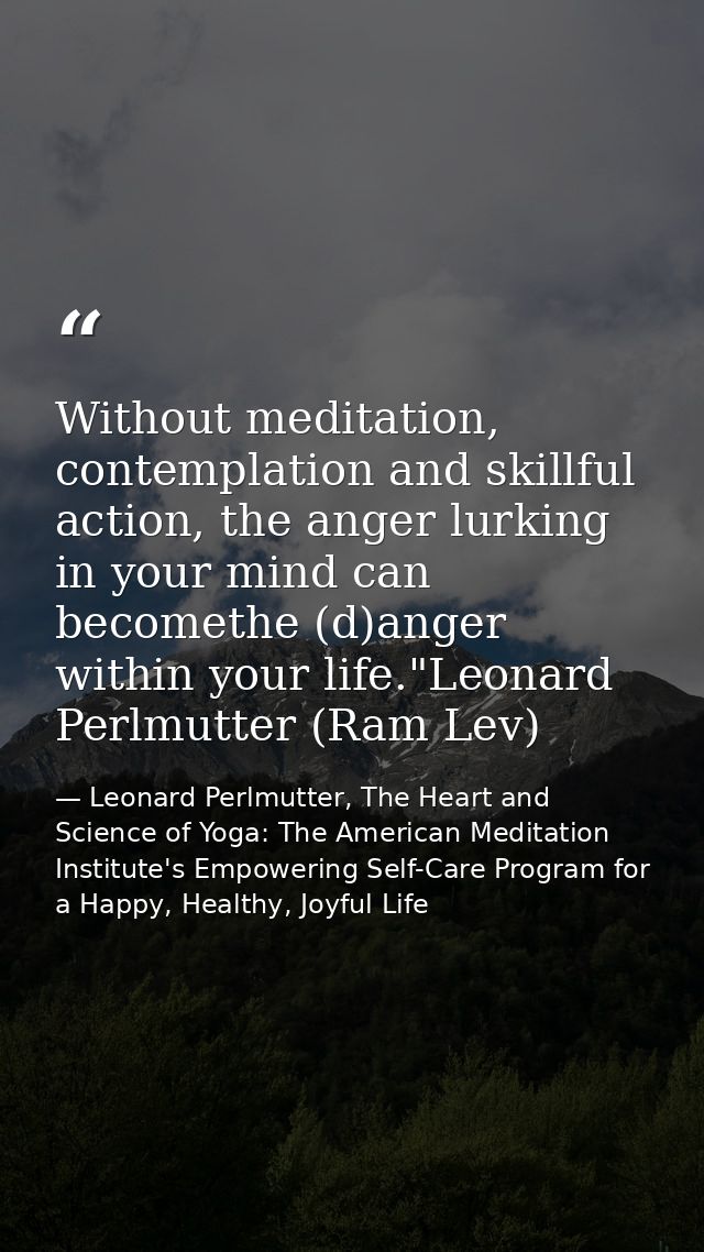 Without meditation, contemplation and skillful action, the anger lurking in your mind can becomethe (d)anger within your — Leonard Perlmutter, The Heart and Science of Yoga: The American Meditation Institute's Empowering Self-Care Program for a Happy, Healthy, Joyful Life