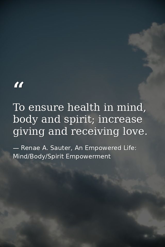 To ensure health in mind, body and spirit; increase giving and receiving love. — Renae A. Sauter, An Empowered Life: Mind/Body/Spirit Empowerment