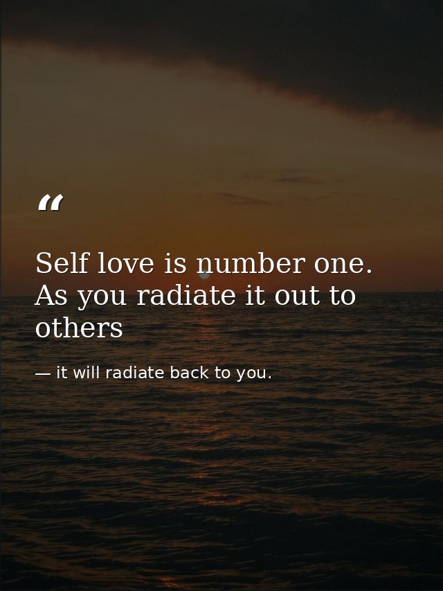 Self love is number one. As you radiate it out to others — it will radiate back to you.