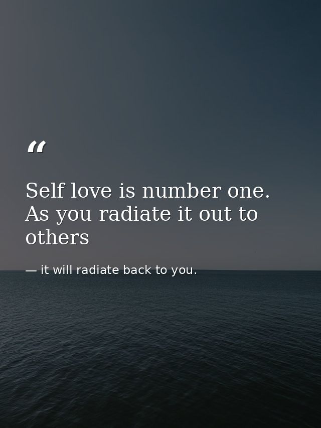 Self love is number one. As you radiate it out to others — it will radiate back to you.