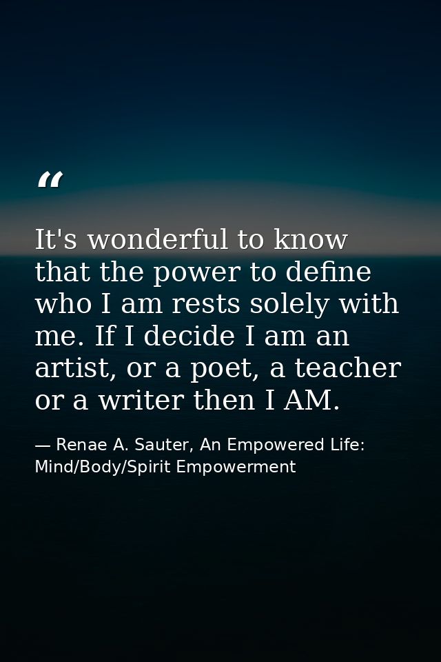 It's wonderful to know that the power to define who I am rests solely with me. If I decide I am an artist, or a poet, a  — Renae A. Sauter, An Empowered Life: Mind/Body/Spirit Empowerment