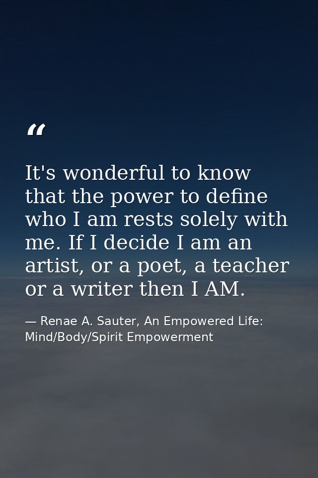 It's wonderful to know that the power to define who I am rests solely with me. If I decide I am an artist, or a poet, a  — Renae A. Sauter, An Empowered Life: Mind/Body/Spirit Empowerment