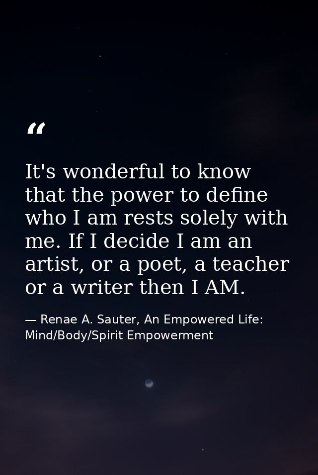 It's wonderful to know that the power to define who I am rests solely with me. If I decide I am an artist, or a poet, a  — Renae A. Sauter, An Empowered Life: Mind/Body/Spirit Empowerment