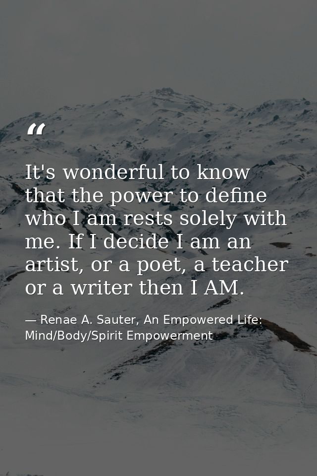 It's wonderful to know that the power to define who I am rests solely with me. If I decide I am an artist, or a poet, a  — Renae A. Sauter, An Empowered Life: Mind/Body/Spirit Empowerment