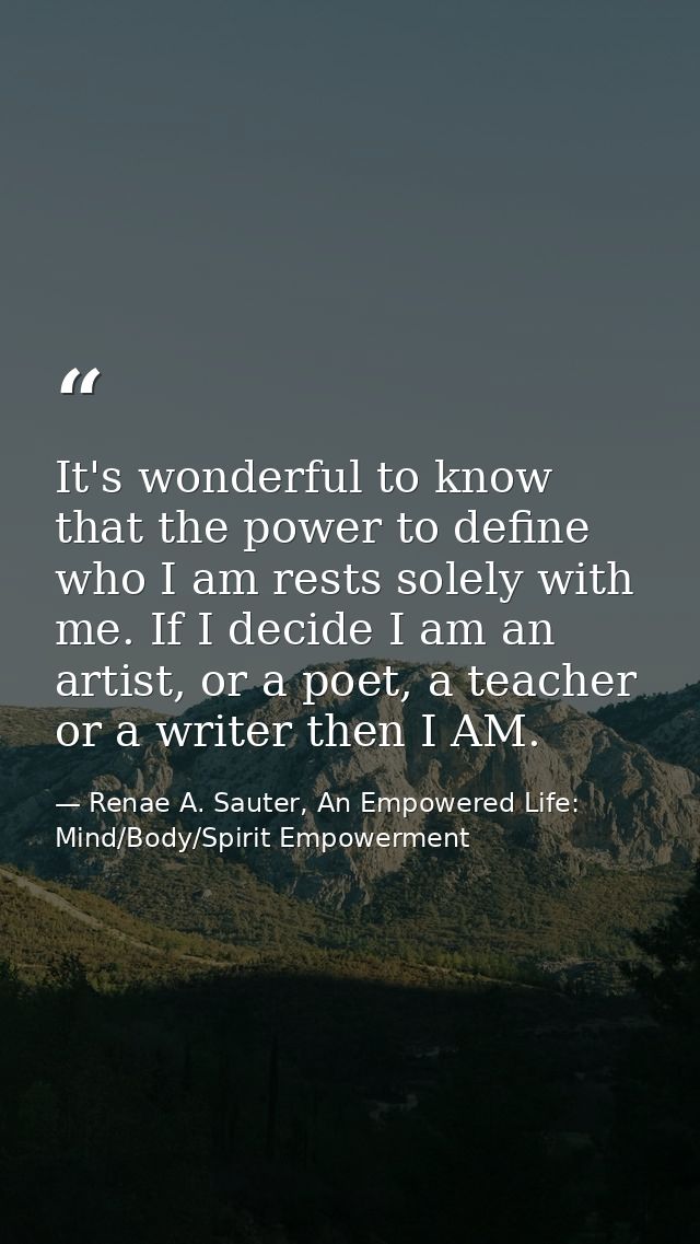 It's wonderful to know that the power to define who I am rests solely with me. If I decide I am an artist, or a poet, a  — Renae A. Sauter, An Empowered Life: Mind/Body/Spirit Empowerment