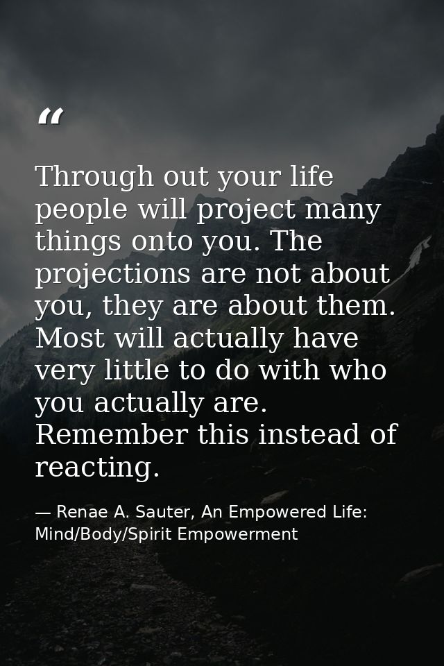 Through out your life people will project many things onto you. The projections are not about you, they are about them.  — Renae A. Sauter, An Empowered Life: Mind/Body/Spirit Empowerment