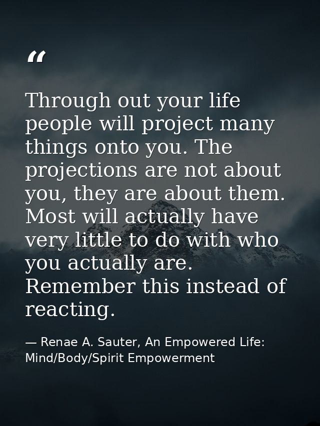 Through out your life people will project many things onto you. The projections are not about you, they are about them.  — Renae A. Sauter, An Empowered Life: Mind/Body/Spirit Empowerment