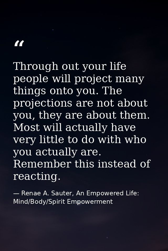 Through out your life people will project many things onto you. The projections are not about you, they are about them.  — Renae A. Sauter, An Empowered Life: Mind/Body/Spirit Empowerment