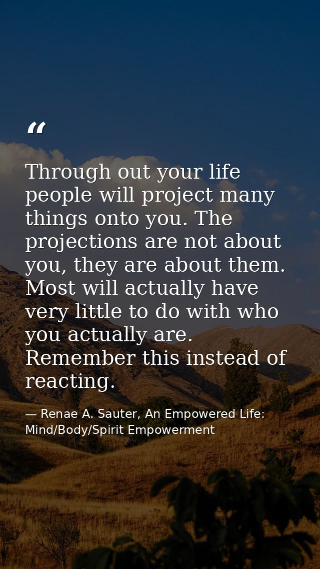 Through out your life people will project many things onto you. The projections are not about you, they are about them.  — Renae A. Sauter, An Empowered Life: Mind/Body/Spirit Empowerment
