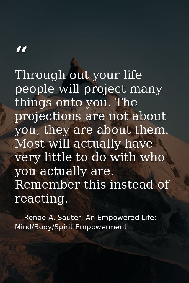 Through out your life people will project many things onto you. The projections are not about you, they are about them.  — Renae A. Sauter, An Empowered Life: Mind/Body/Spirit Empowerment