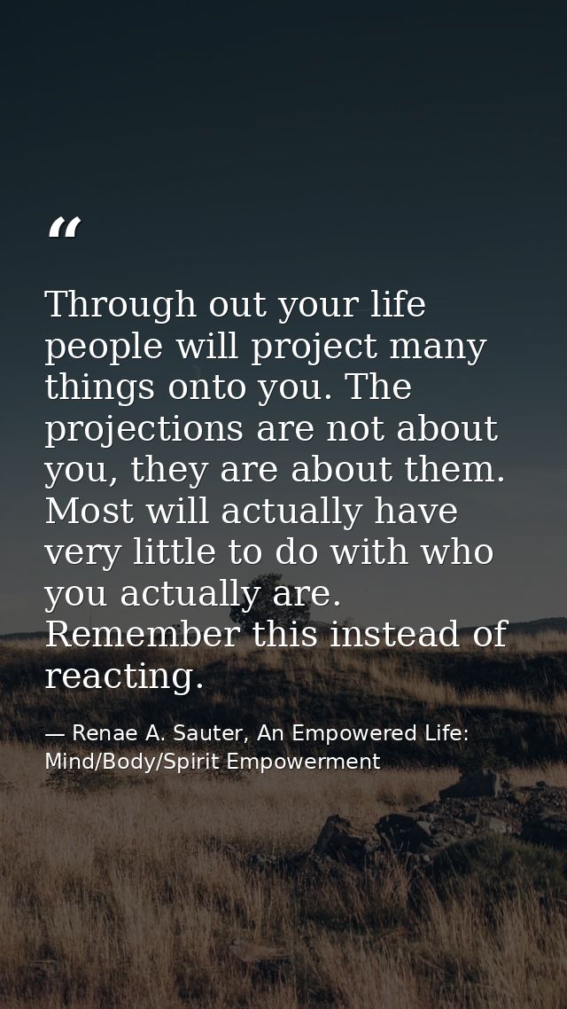 Through out your life people will project many things onto you. The projections are not about you, they are about them.  — Renae A. Sauter, An Empowered Life: Mind/Body/Spirit Empowerment