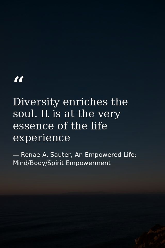 Diversity enriches the soul. It is at the very essence of the life experience — Renae A. Sauter, An Empowered Life: Mind/Body/Spirit Empowerment