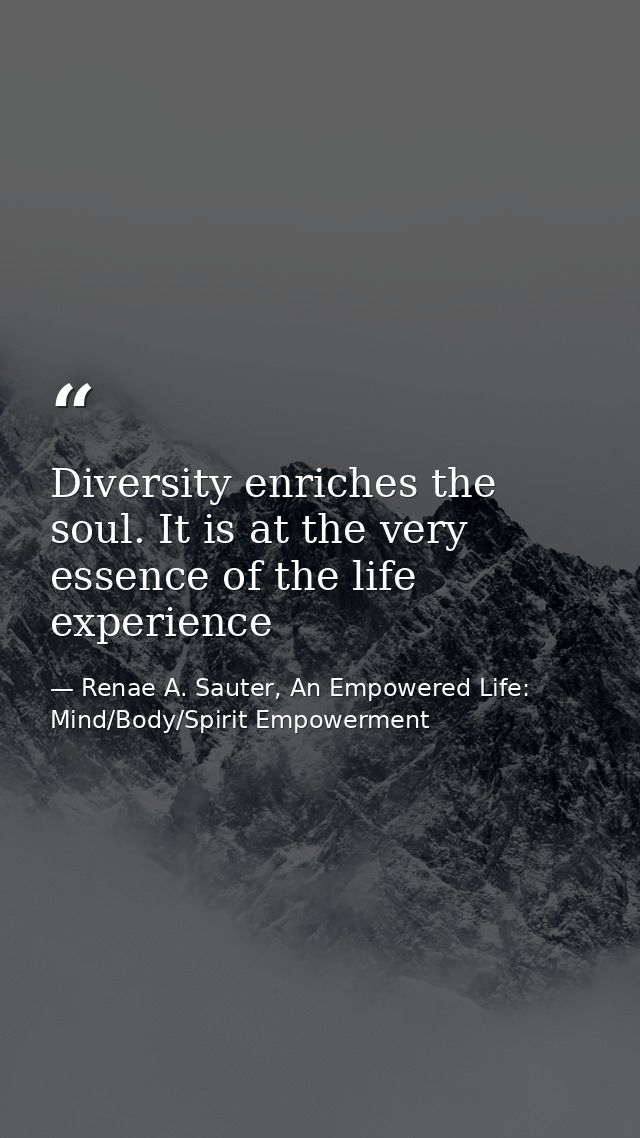 Diversity enriches the soul. It is at the very essence of the life experience — Renae A. Sauter, An Empowered Life: Mind/Body/Spirit Empowerment