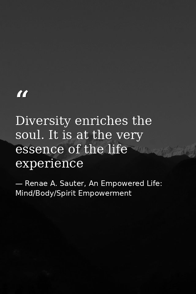 Diversity enriches the soul. It is at the very essence of the life experience — Renae A. Sauter, An Empowered Life: Mind/Body/Spirit Empowerment
