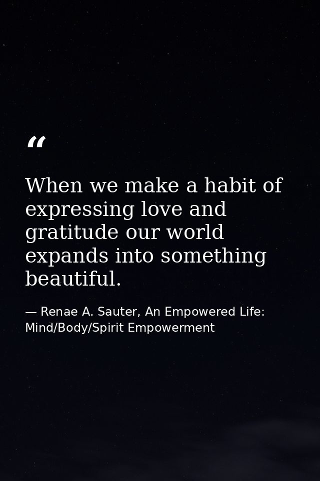 When we make a habit of expressing love and gratitude our world expands into something beautiful. — Renae A. Sauter, An Empowered Life: Mind/Body/Spirit Empowerment