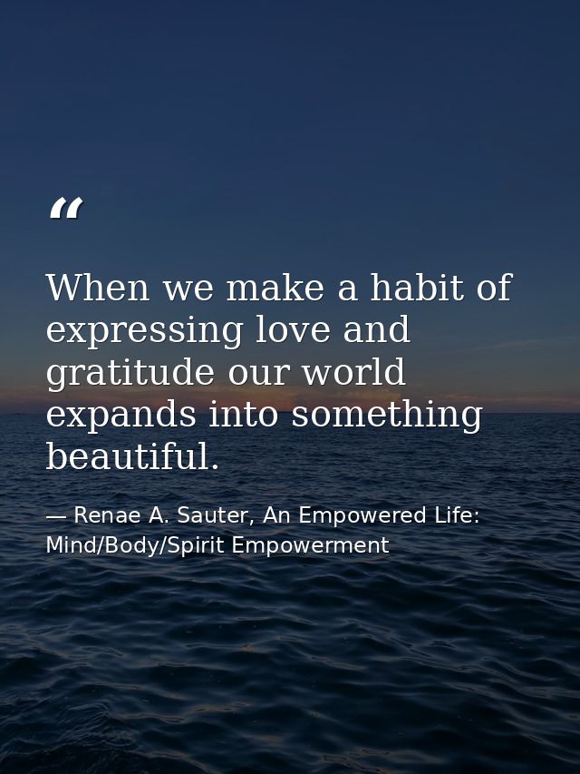 When we make a habit of expressing love and gratitude our world expands into something beautiful. — Renae A. Sauter, An Empowered Life: Mind/Body/Spirit Empowerment