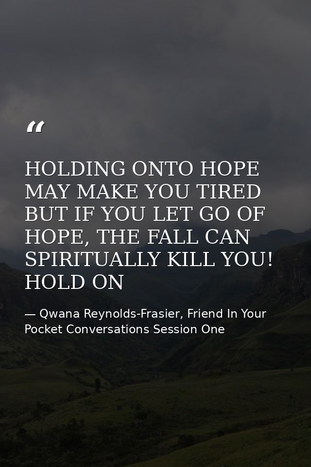 HOLDING ONTO HOPE MAY MAKE YOU TIRED BUT IF YOU LET GO OF HOPE, THE FALL CAN SPIRITUALLY KILL YOU! HOLD ON — Qwana Reynolds-Frasier, Friend In Your Pocket Conversations Session One
